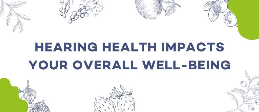 HEARING HEALTH IMPACTS YOUR OVERALL WELL-BEING